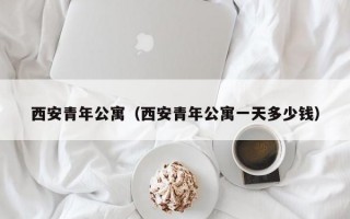 西安青年公寓（西安青年公寓一天多少钱）