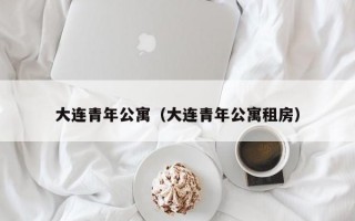 大连青年公寓（大连青年公寓租房）