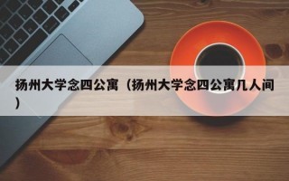 扬州大学念四公寓（扬州大学念四公寓几人间）