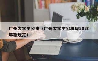 广州大学生公寓（广州大学生公租房2020年新规定）