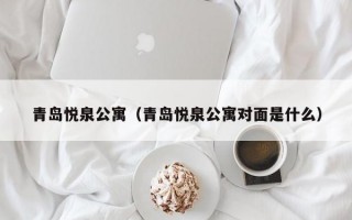 青岛悦泉公寓（青岛悦泉公寓对面是什么）