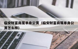 临安财富商厦单身公寓（临安财富商厦单身公寓怎么样）